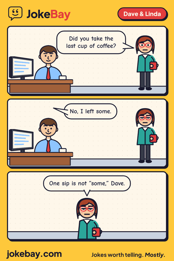 Comic strip: Linda: Did you take the last cup of coffee? Dave: No, I left some. Linda: One sip is not “some,” Dave.