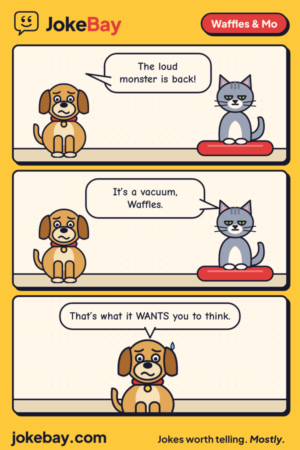 Comic strip: Waffles: The loud monster is back! Mo: It’s a vacuum, Waffles. Waffles: That’s what it WANTS you to think.