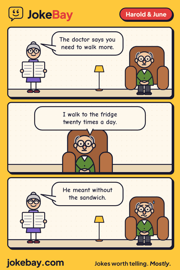 Comic strip: June: The doctor says you need to walk more. Harold: I walk to the fridge twenty times a day. June: He meant without the sandwich.