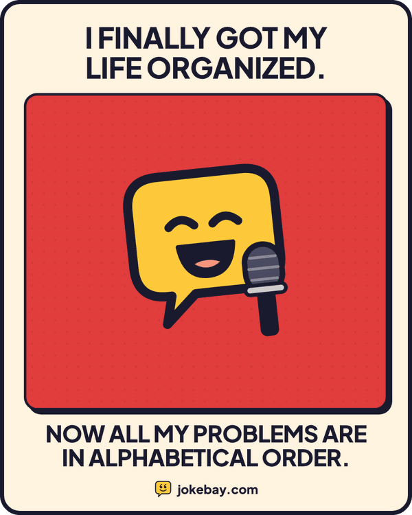 Meme: I finally got my life organized. Now all my problems are in alphabetical order.