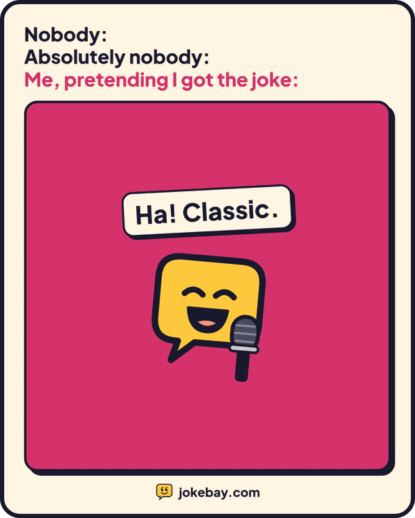 Meme: Nobody: Absolutely nobody: Me, pretending I got the joke: Ha! Classic.
