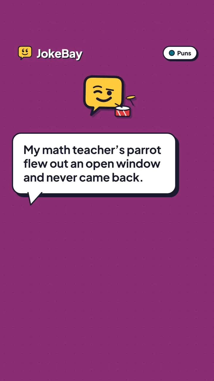 My math teacher’s parrot flew out an open window and never came back.